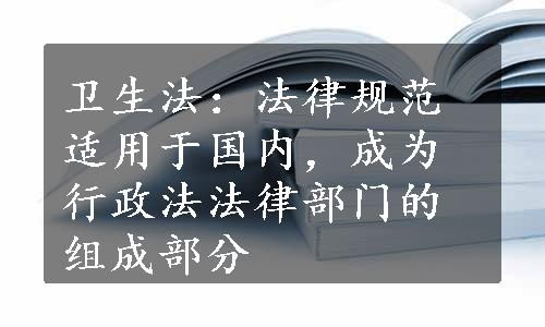 卫生法：法律规范适用于国内，成为行政法法律部门的组成部分