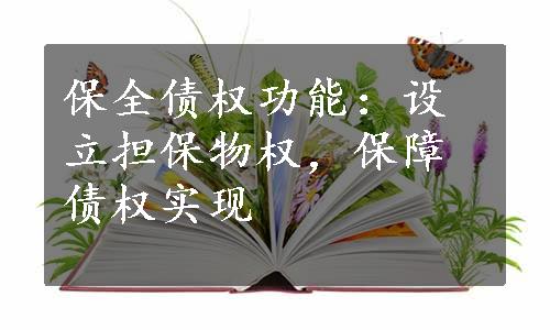 保全债权功能：设立担保物权，保障债权实现