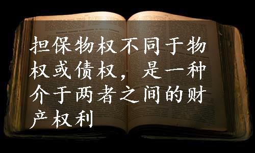 担保物权不同于物权或债权，是一种介于两者之间的财产权利