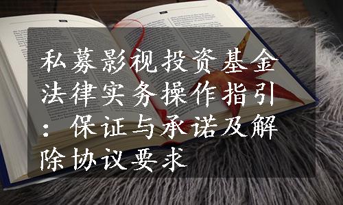 私募影视投资基金法律实务操作指引：保证与承诺及解除协议要求