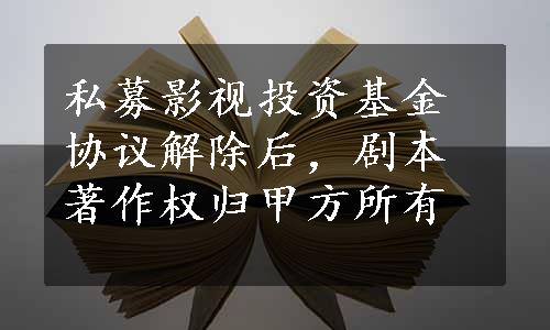 私募影视投资基金协议解除后，剧本著作权归甲方所有