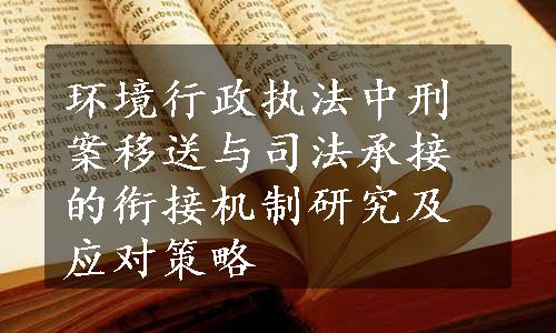 环境行政执法中刑案移送与司法承接的衔接机制研究及应对策略