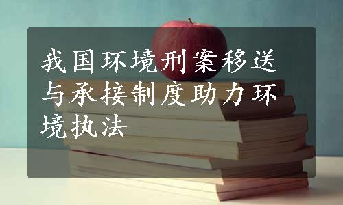 我国环境刑案移送与承接制度助力环境执法