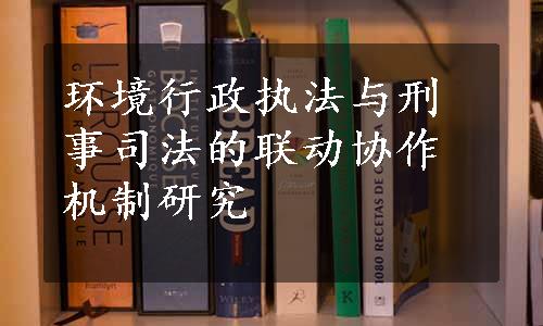 环境行政执法与刑事司法的联动协作机制研究