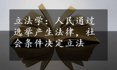 立法学：人民通过选举产生法律，社会条件决定立法