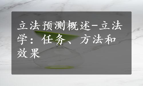 立法预测概述-立法学：任务、方法和效果