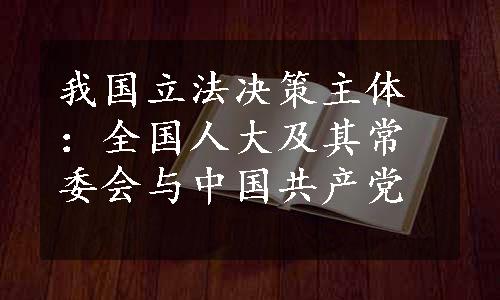 我国立法决策主体：全国人大及其常委会与中国共产党