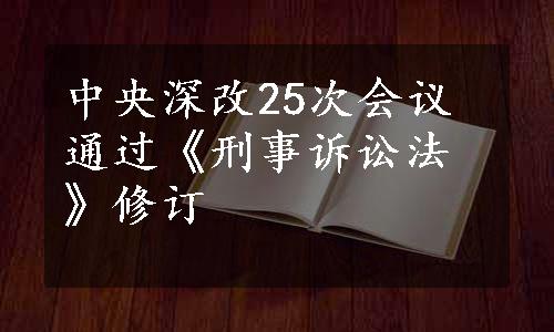 中央深改25次会议通过《刑事诉讼法》修订