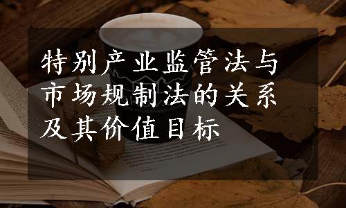 特别产业监管法与市场规制法的关系及其价值目标