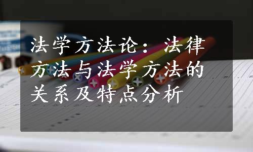 法学方法论：法律方法与法学方法的关系及特点分析