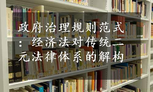 政府治理规则范式：经济法对传统二元法律体系的解构