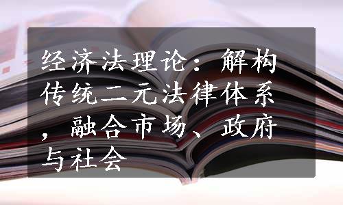 经济法理论：解构传统二元法律体系，融合市场、政府与社会