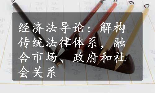 经济法导论：解构传统法律体系，融合市场、政府和社会关系