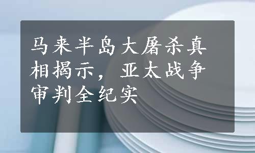 马来半岛大屠杀真相揭示，亚太战争审判全纪实