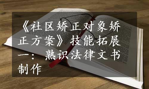 《社区矫正对象矫正方案》技能拓展一: 熟识法律文书制作