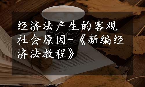 经济法产生的客观社会原因-《新编经济法教程》