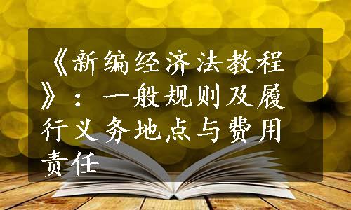 《新编经济法教程》：一般规则及履行义务地点与费用责任