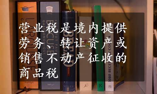 营业税是境内提供劳务、转让资产或销售不动产征收的商品税