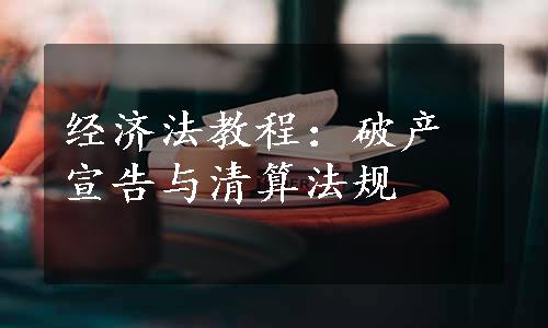 经济法教程：破产宣告与清算法规