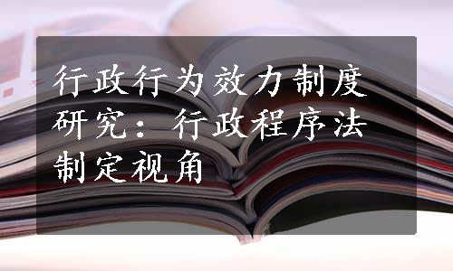 行政行为效力制度研究：行政程序法制定视角