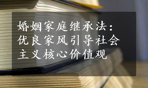 婚姻家庭继承法：优良家风引导社会主义核心价值观