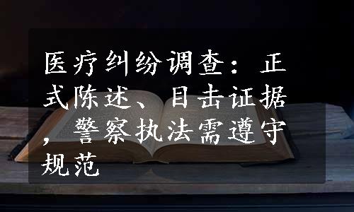 医疗纠纷调查：正式陈述、目击证据，警察执法需遵守规范