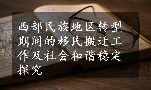 西部民族地区转型期间的移民搬迁工作及社会和谐稳定探究