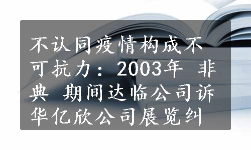 不认同疫情构成不可抗力：2003年 非典 期间达临公司诉华亿欣公司展览纠纷案