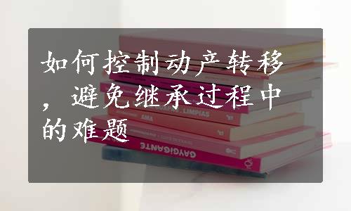 如何控制动产转移，避免继承过程中的难题