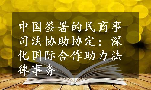 中国签署的民商事司法协助协定：深化国际合作助力法律事务