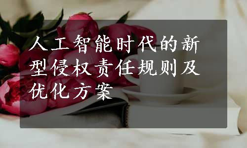 人工智能时代的新型侵权责任规则及优化方案