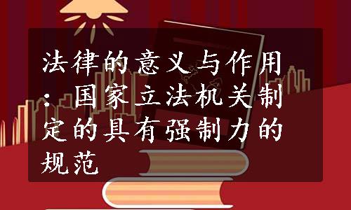 法律的意义与作用：国家立法机关制定的具有强制力的规范