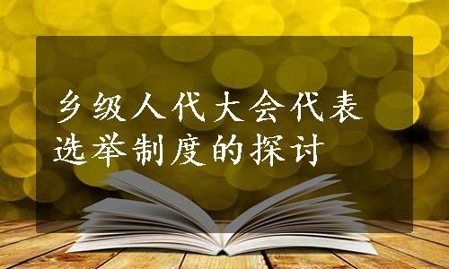 乡级人代大会代表选举制度的探讨