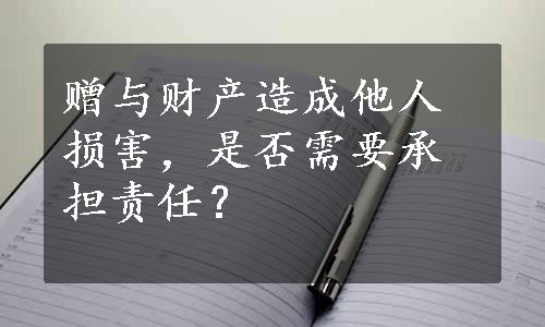 赠与财产造成他人损害，是否需要承担责任？