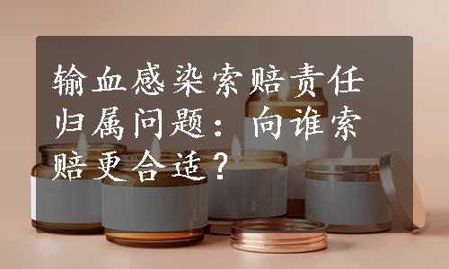 输血感染索赔责任归属问题：向谁索赔更合适？