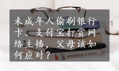 未成年人偷刷银行卡、支付宝打赏网络主播，父母该如何应对？