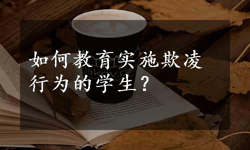 如何教育实施欺凌行为的学生？