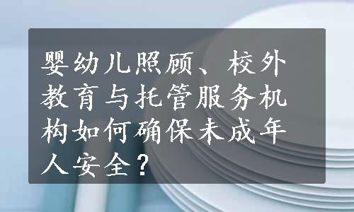 婴幼儿照顾、校外教育与托管服务机构如何确保未成年人安全？