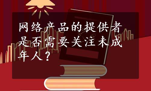 网络产品的提供者是否需要关注未成年人？