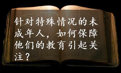 针对特殊情况的未成年人，如何保障他们的教育引起关注？