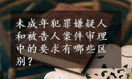 未成年犯罪嫌疑人和被告人案件审理中的要求有哪些区别？