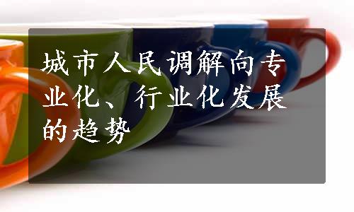 城市人民调解向专业化、行业化发展的趋势