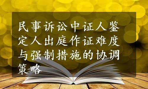 民事诉讼中证人鉴定人出庭作证难度与强制措施的协调策略