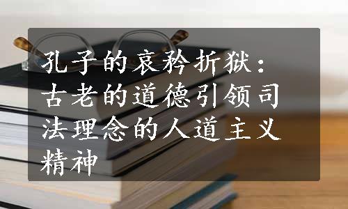 孔子的哀矜折狱：古老的道德引领司法理念的人道主义精神