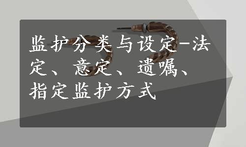 监护分类与设定-法定、意定、遗嘱、指定监护方式