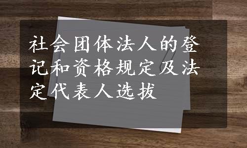 社会团体法人的登记和资格规定及法定代表人选拔