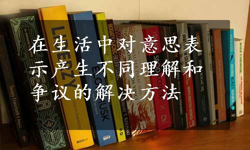 在生活中对意思表示产生不同理解和争议的解决方法