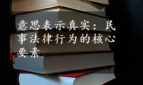 意思表示真实：民事法律行为的核心要素