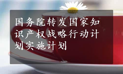 国务院转发国家知识产权战略行动计划实施计划