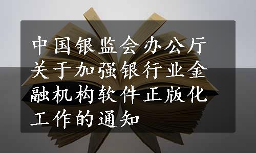 中国银监会办公厅关于加强银行业金融机构软件正版化工作的通知